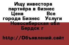 Ищу инвестора-партнёра в бизнес › Цена ­ 500 000 - Все города Бизнес » Услуги   . Новосибирская обл.,Бердск г.